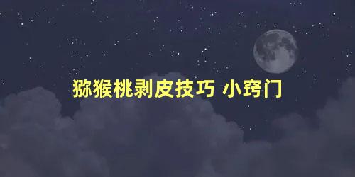 猕猴桃剥皮技巧 小窍门